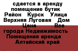 сдается в аренду помещение бутик › Район ­ Курск › Улица ­ Верхняя Луговая › Дом ­ 13 › Цена ­ 500 - Все города Недвижимость » Помещения аренда   . Алтайский край